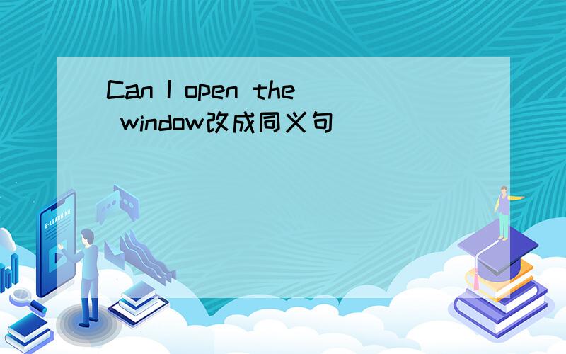 Can I open the window改成同义句