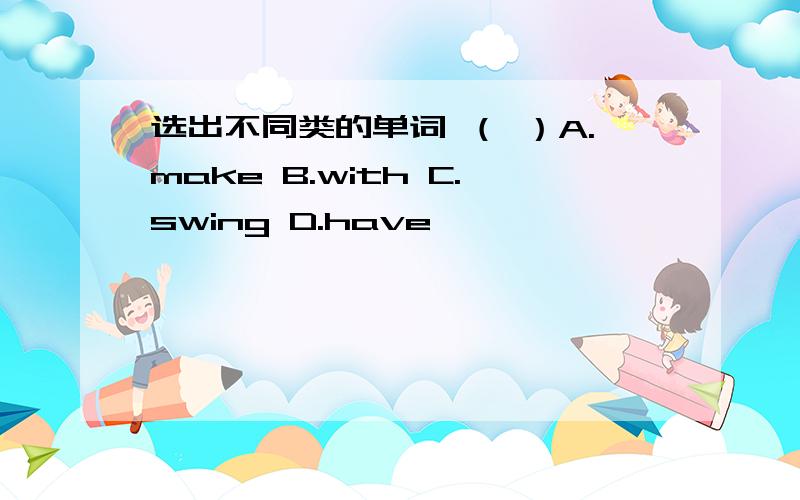 选出不同类的单词 （ ）A.make B.with C.swing D.have