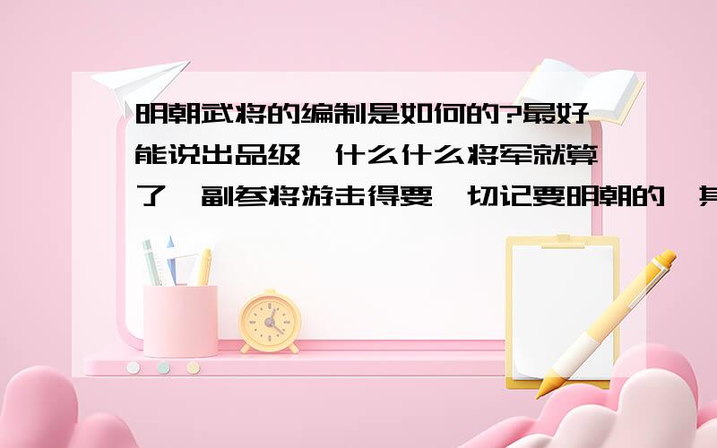 明朝武将的编制是如何的?最好能说出品级,什么什么将军就算了,副参将游击得要,切记要明朝的,其他不要.