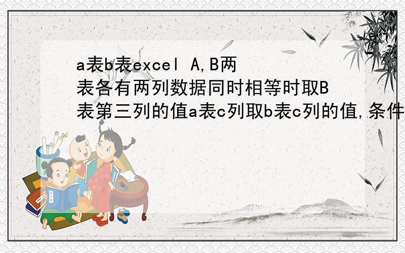 a表b表excel A,B两表各有两列数据同时相等时取B表第三列的值a表c列取b表c列的值,条件是两个表a、b列同时相等