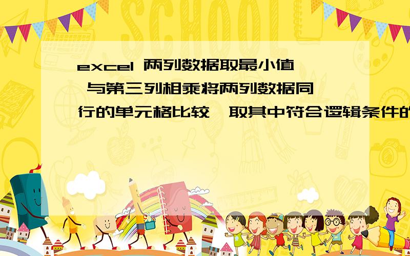 excel 两列数据取最小值 与第三列相乘将两列数据同一行的单元格比较,取其中符合逻辑条件的一个行成一个新的数组,与第三列相乘,可以用什么函数?=sumproduct（第三列,什么函数（第一列,别一