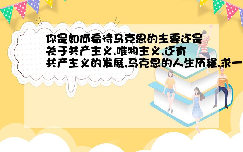 你是如何看待马克思的主要还是关于共产主义,唯物主义,还有共产主义的发展,马克思的人生历程.求一篇1000左右的论文,主要还是关于共产主义,唯物主义,还有共产主义的发展,马克思的人生历