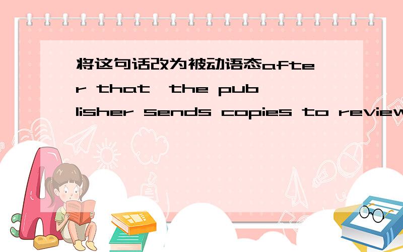 将这句话改为被动语态after that,the publisher sends copies to reviewers to read