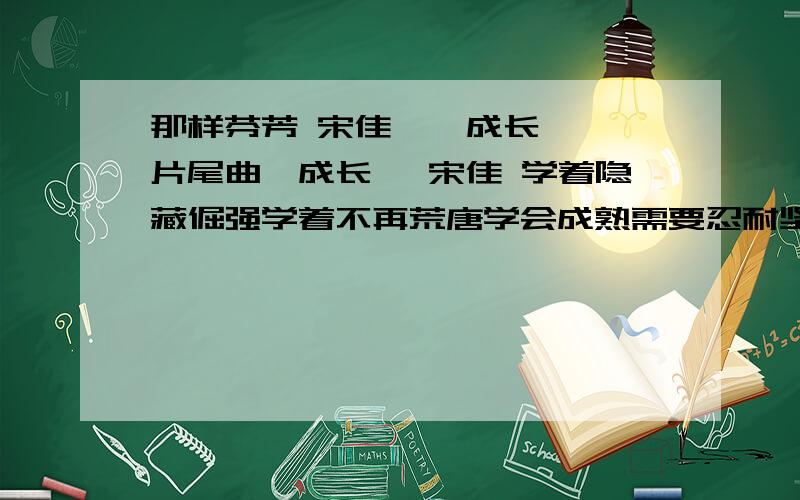 那样芬芳 宋佳 《 成长 》片尾曲《成长》 宋佳 学着隐藏倔强学着不再荒唐学会成熟需要忍耐坚强眼泪啊 随风流淌感谢岁月刻画了我的伤微笑啊 别来无恙只是别深究过往年少的迷惘已换了