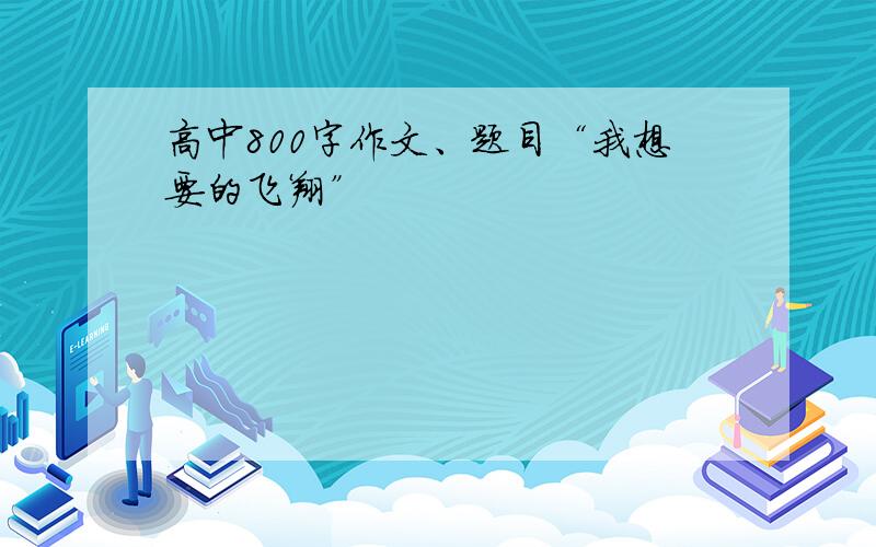 高中800字作文、题目“我想要的飞翔”