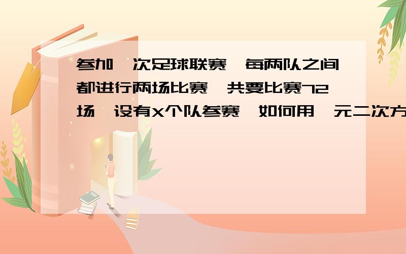 参加一次足球联赛,每两队之间都进行两场比赛,共要比赛72场,设有X个队参赛,如何用一元二次方程解题?