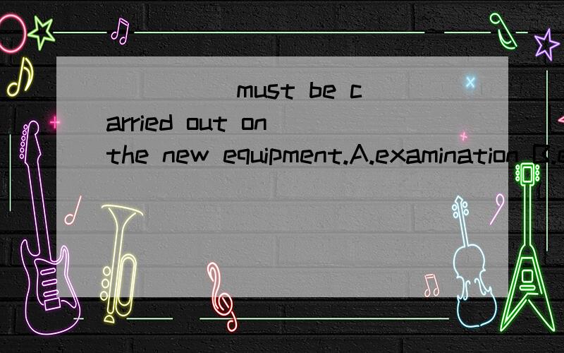 _____must be carried out on the new equipment.A.examination B.experiment C.tests D.checks