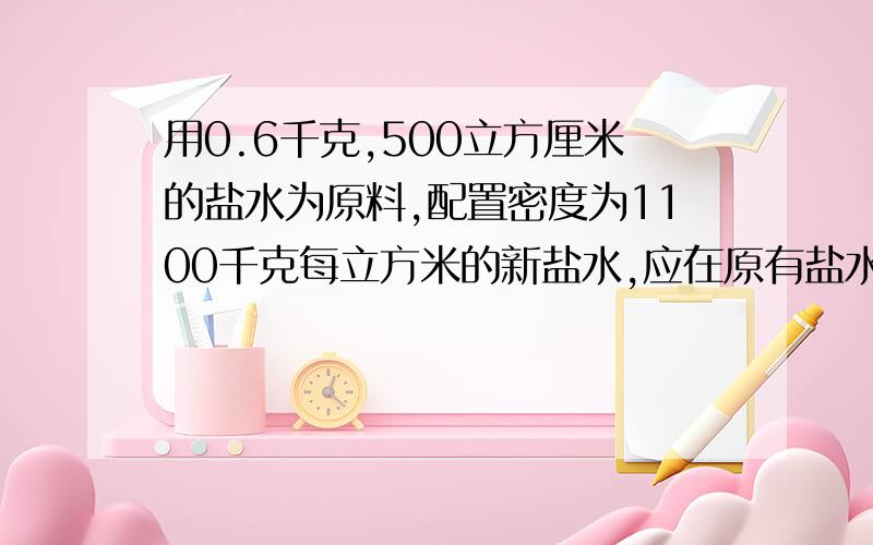 用0.6千克,500立方厘米的盐水为原料,配置密度为1100千克每立方米的新盐水,应在原有盐水中加入什么物质?所加物质的质量为多少千克?