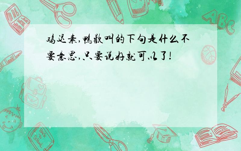 鸡迟素,鸭欢叫的下句是什么不要意思,只要说好就可以了!