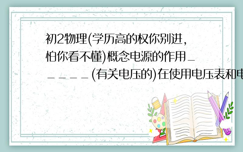 初2物理(学历高的权你别进,怕你看不懂)概念电源的作用_____(有关电压的)在使用电压表和电流表时,有什么相似之处,不同之处?某同学在用电压表测两节电池串联成的电池组的电压时,记录的结