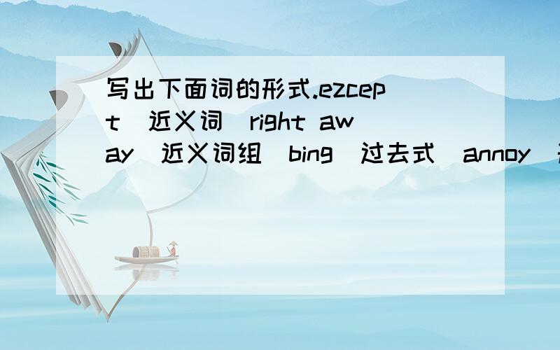 写出下面词的形式.ezcept（近义词）right away（近义词组）bing（过去式）annoy（形容词）polite（反义词）behave（近义词）behave（名词）