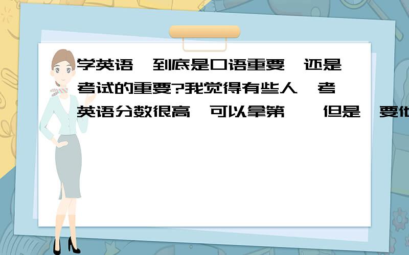 学英语,到底是口语重要,还是考试的重要?我觉得有些人,考英语分数很高,可以拿第一,但是,要他读一篇文章,却发音不对,要他和外教对话,感觉他对不上来,大家说口语重要吗就像姚明英语那么