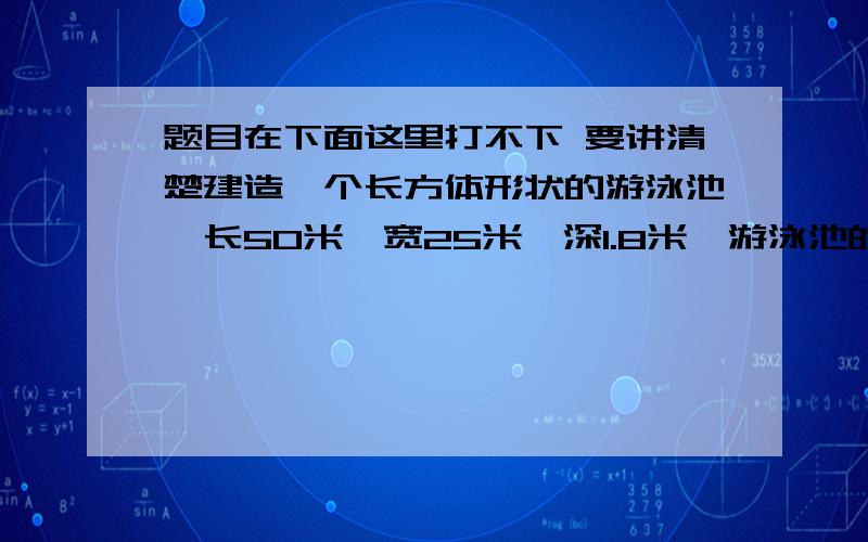 题目在下面这里打不下 要讲清楚建造一个长方体形状的游泳池,长50米,宽25米,深1.8米,游泳池的四壁用瓷砖贴面.如果每平方米用瓷砖20块,共需多少块?疑问：那这里到底要求多少个面呢 一般都