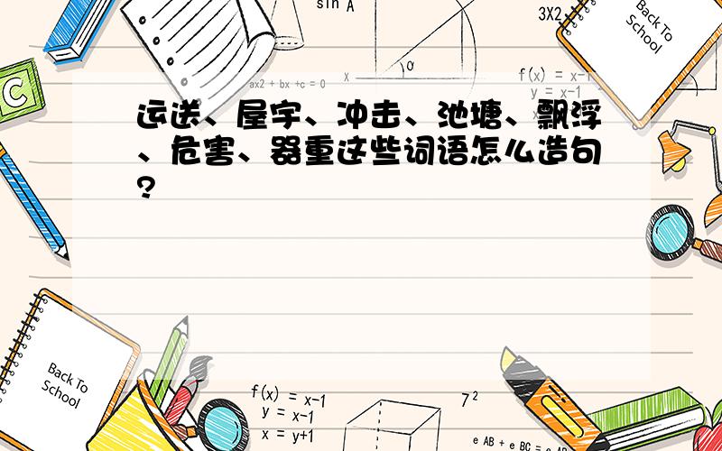 运送、屋宇、冲击、池塘、飘浮、危害、器重这些词语怎么造句?