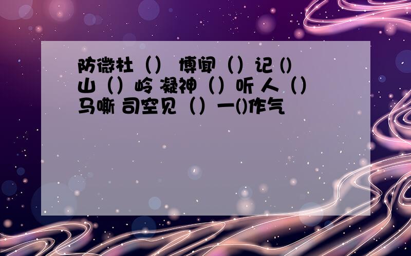 防微杜（） 博闻（）记 ()山（）岭 凝神（）听 人（）马嘶 司空见（）一()作气