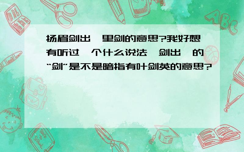 扬眉剑出鞘里剑的意思?我好想有听过一个什么说法,剑出鞘的“剑”是不是暗指有叶剑英的意思?