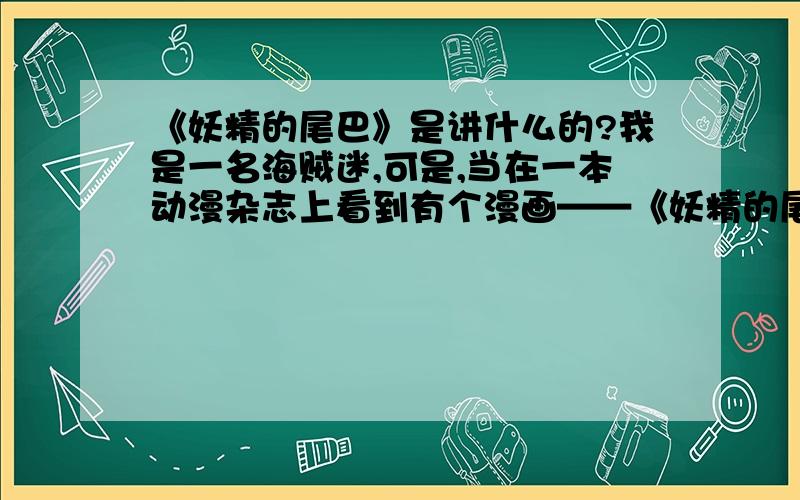 《妖精的尾巴》是讲什么的?我是一名海贼迷,可是,当在一本动漫杂志上看到有个漫画——《妖精的尾巴》时,万分气愤!谁能简单点告诉我这部可恨的的动漫讲什么的?字数不要太多,不要像百科