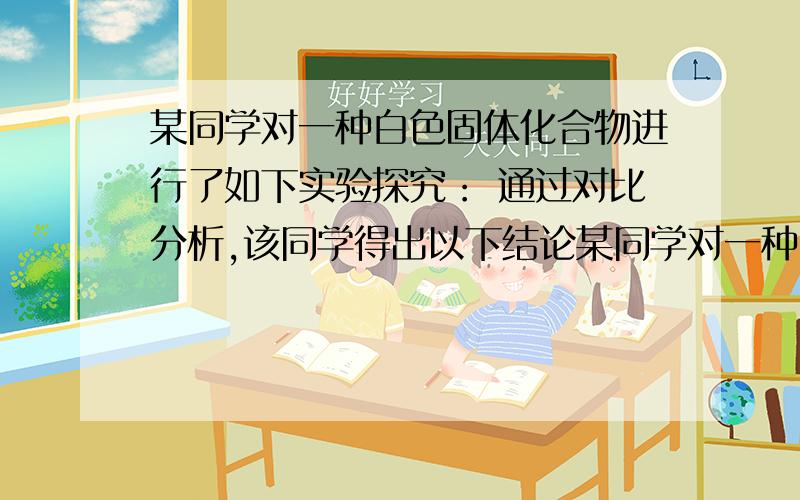 某同学对一种白色固体化合物进行了如下实验探究： 通过对比分析,该同学得出以下结论某同学对一种白色固体化合物进行了如下实验探究：通过对比分析,该同学得出以下结论：（1）气体C