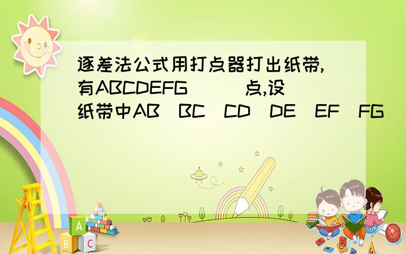 逐差法公式用打点器打出纸带,有ABCDEFG．．．点,设纸带中AB．BC．CD．DE．EF．FG．．．．的距离分别为S1．S2．S3．S4．S5．S6,相邻两个点对应的时间间隔为T．打A点时物体的速度为VA．根据匀变