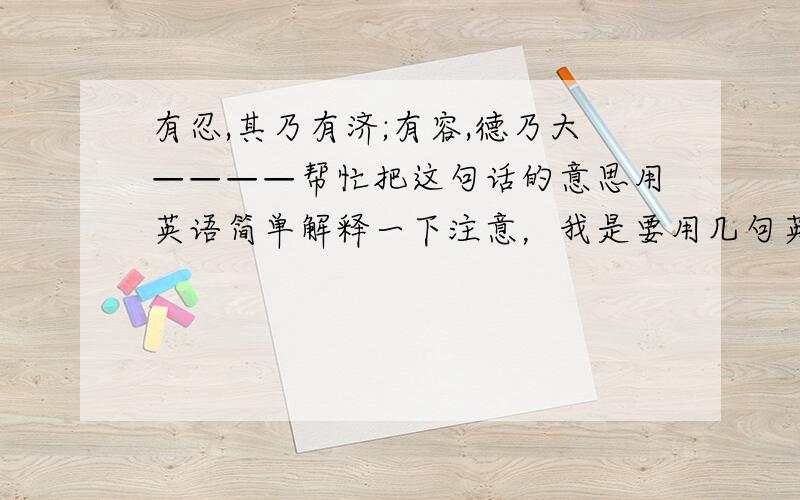 有忍,其乃有济;有容,德乃大————帮忙把这句话的意思用英语简单解释一下注意，我是要用几句英语解释意思，而不是直译。