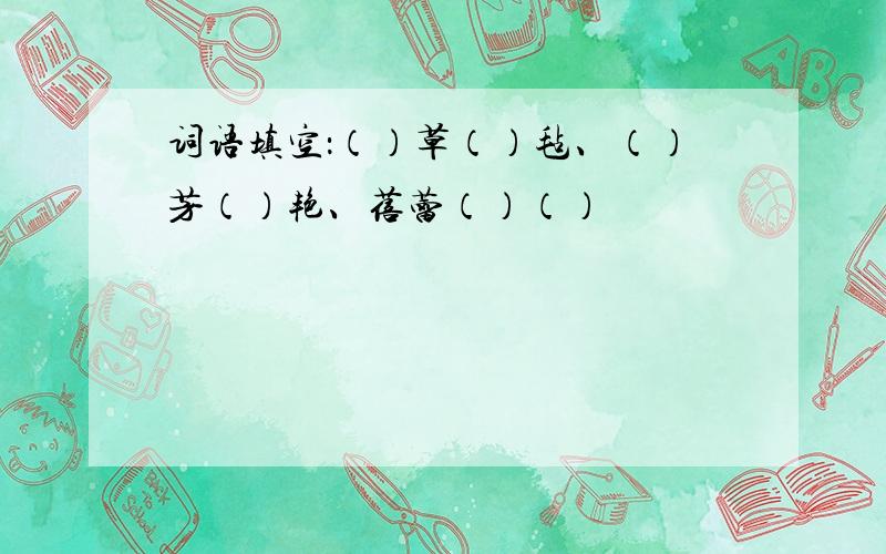 词语填空：（）草（）毡、（）芳（）艳、蓓蕾（）（）