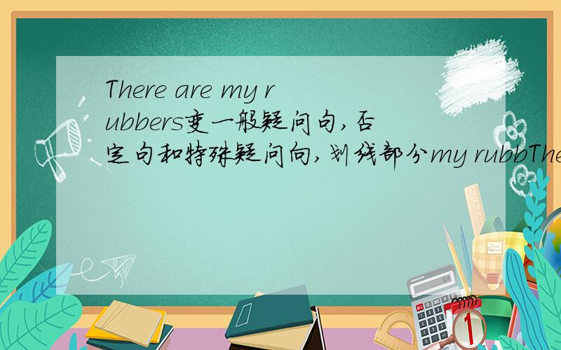 There are my rubbers变一般疑问句,否定句和特殊疑问向,划线部分my rubbThere are my  rubbers变一般疑问句,否定句和特殊疑问向,划线部分my rubbers