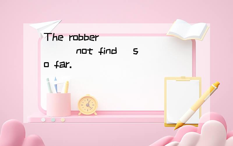 The robber _____(not find) so far.