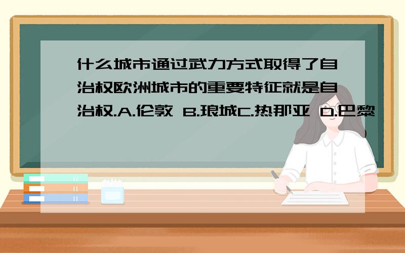 什么城市通过武力方式取得了自治权欧洲城市的重要特征就是自治权.A.伦敦 B.琅城C.热那亚 D.巴黎