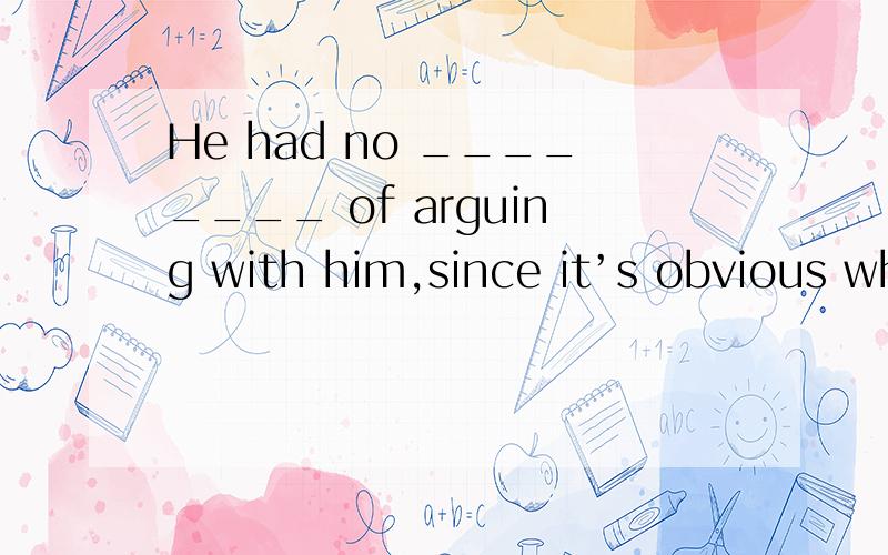 He had no ________ of arguing with him,since it’s obvious who was right who was wrong.A) comment B) intention C) opportunity D) effect