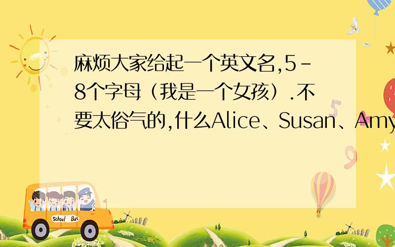 麻烦大家给起一个英文名,5-8个字母（我是一个女孩）.不要太俗气的,什么Alice、Susan、Amy、Sherry……稍微独特一点,谢谢.