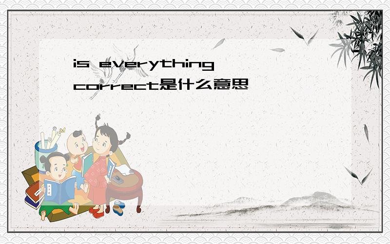 is everything correct是什么意思