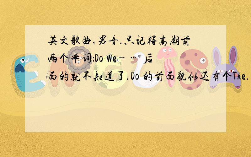 英文歌曲,男音.只记得高潮前两个单词：Do We…… 后面的就不知道了.Do 的前面貌似还有个The.线索就这不是舞曲.