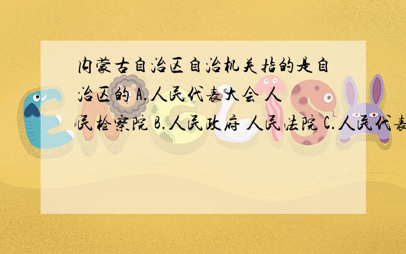 内蒙古自治区自治机关指的是自治区的 A.人民代表大会 人民检察院 B.人民政府 人民法院 C.人民代表大会人民政府 D.人民法院 人民委员会