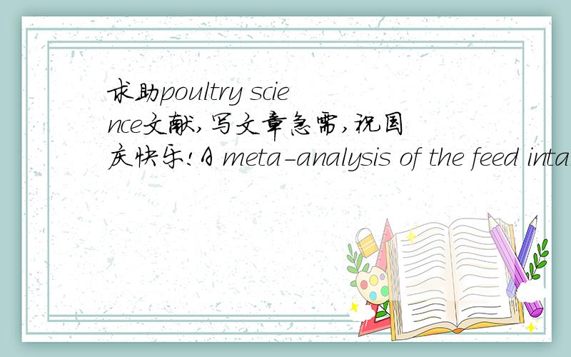 求助poultry science文献,写文章急需,祝国庆快乐!A meta-analysis of the feed intake and growth performance of broiler chickens challenged by bacteriaPoultry Science (May 2014) 93 (5):1149-1158是不是2014年的文献还不能下载呀,哪