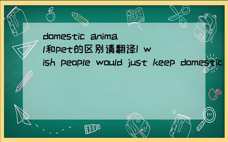 domestic animal和pet的区别请翻译I wish people would just keep domestic animals such as dogs.cats.rabbits and hamsters as pets.的意思 这是snake 说的,为啥蛇药说这样的话呢