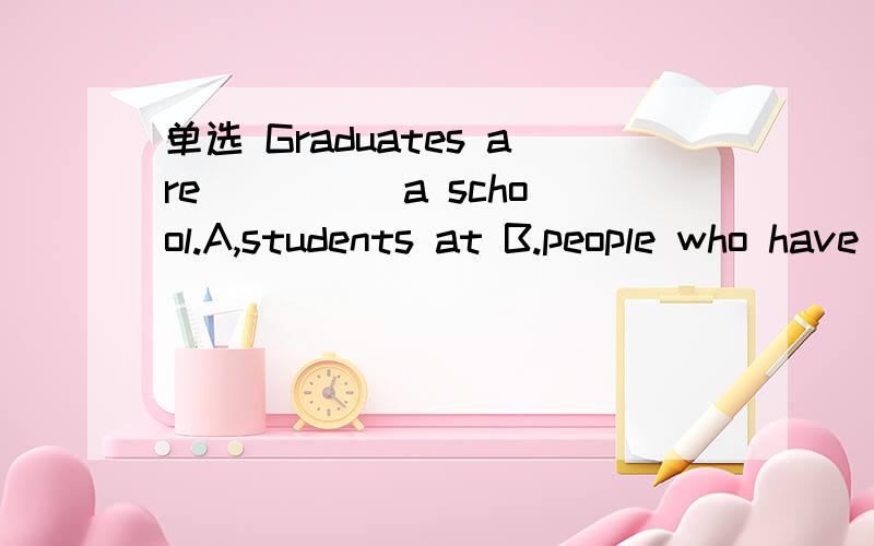 单选 Graduates are ____ a school.A,students at B.people who have left C.students in D.people in单选 Graduates are ____ a school.A,students at B.people who have left C.students in D.people in