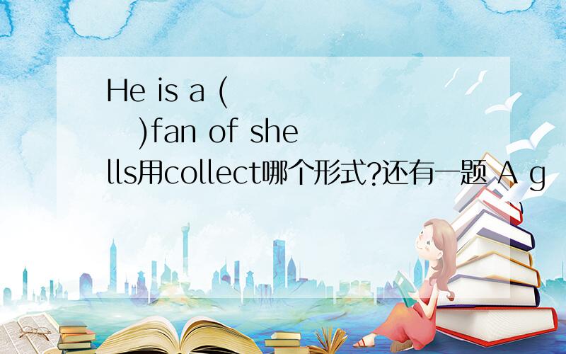 He is a (        )fan of shells用collect哪个形式?还有一题 A g      is a ball which made of glass