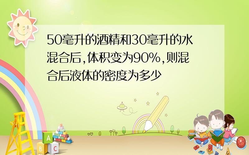 50毫升的酒精和30毫升的水混合后,体积变为90%,则混合后液体的密度为多少