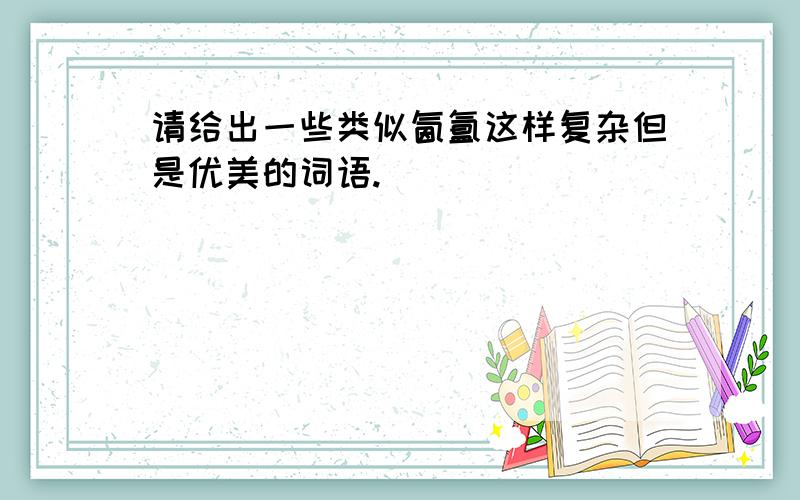 请给出一些类似氤氲这样复杂但是优美的词语.