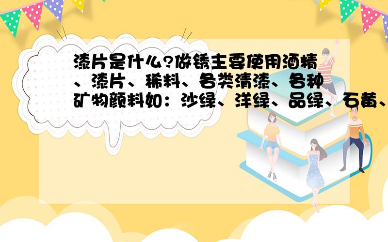漆片是什么?做锈主要使用酒精、漆片、稀料、各类清漆、各种矿物颜料如：沙绿、洋绿、品绿、石黄、红土子、章丹、银朱、佛青、地板黄、黑烟子、立德粉等.最好把上面所有原料都解释