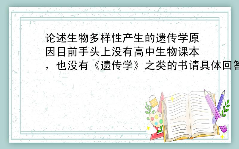 论述生物多样性产生的遗传学原因目前手头上没有高中生物课本，也没有《遗传学》之类的书请具体回答