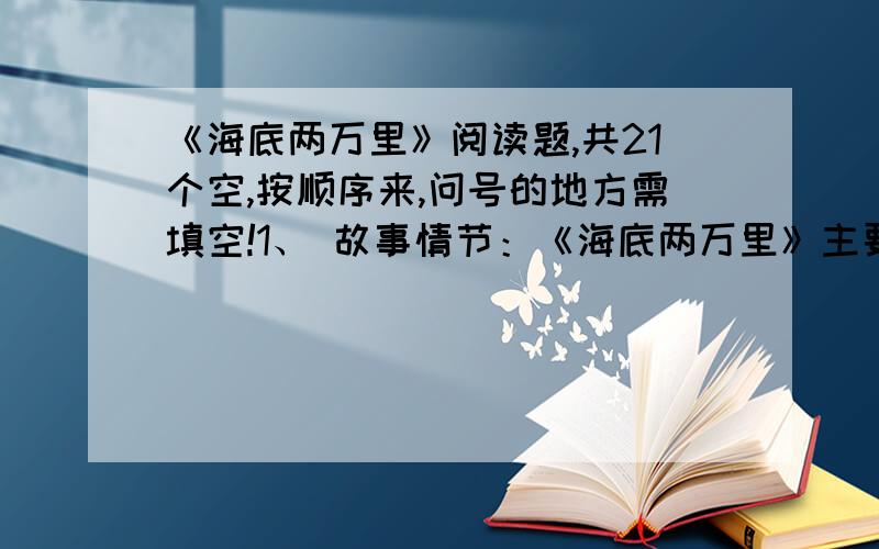 《海底两万里》阅读题,共21个空,按顺序来,问号的地方需填空!1、 故事情节：《海底两万里》主要讲述?的故事.1866年有人以为在海上看到了一条?,最后发现那是一艘名为诺第留斯号的潜艇,并