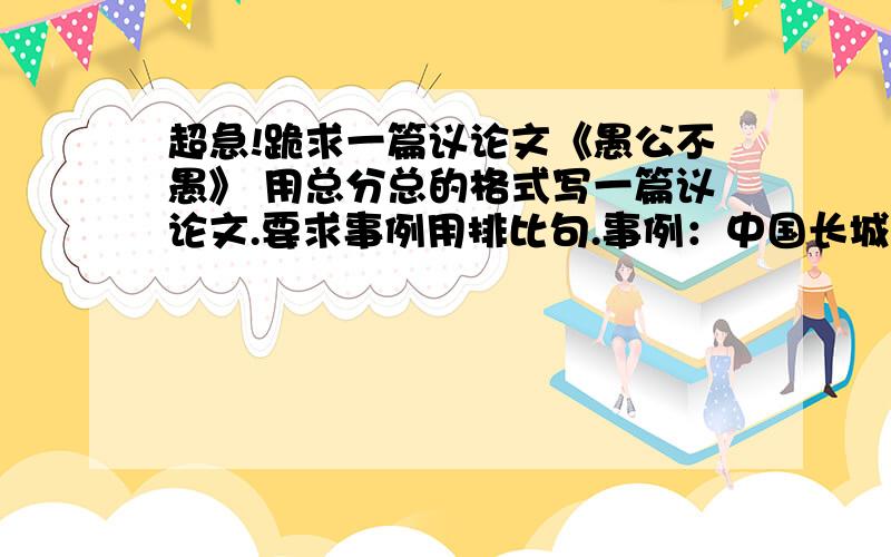 超急!跪求一篇议论文《愚公不愚》 用总分总的格式写一篇议论文.要求事例用排比句.事例：中国长城,故宫,李时珍,抗日战争,青藏铁路,荷兰、日本的崛起,林肯,一些科学家,西部大开发.