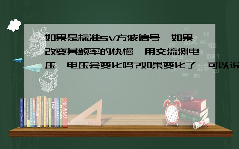 如果是标准5V方波信号,如果改变其频率的快慢,用交流测电压,电压会变化吗?如果变化了,可以说下原理吗这个没人回答吗?