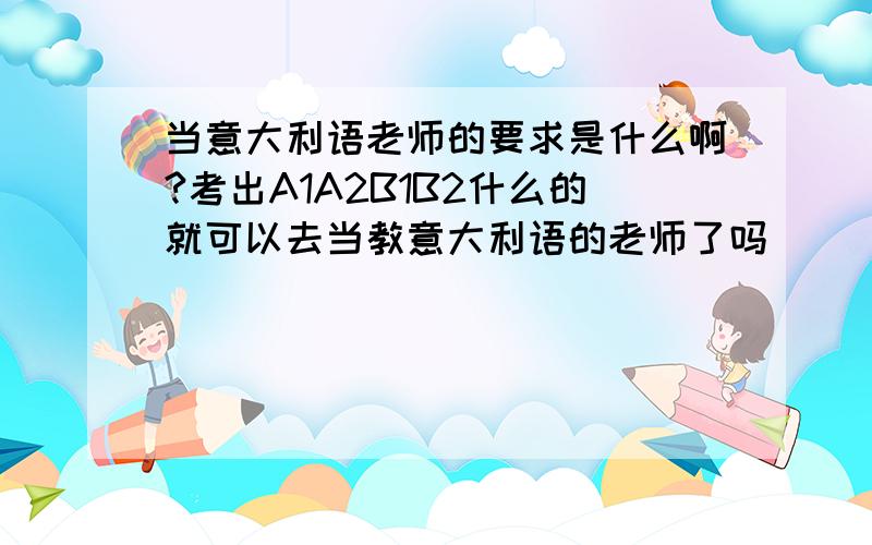 当意大利语老师的要求是什么啊?考出A1A2B1B2什么的就可以去当教意大利语的老师了吗