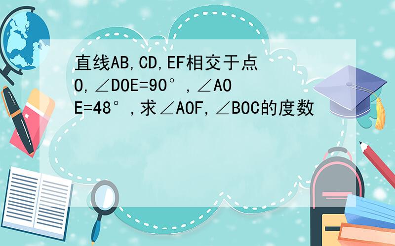 直线AB,CD,EF相交于点O,∠DOE=90°,∠AOE=48°,求∠AOF,∠BOC的度数