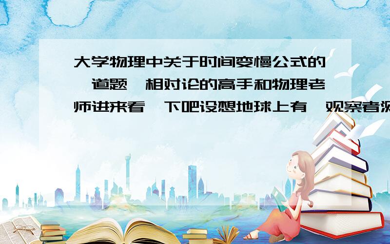 大学物理中关于时间变慢公式的一道题,相对论的高手和物理老师进来看一下吧设想地球上有一观察者测得一宇宙飞船以0.6c的速率向东飞行,5.0s后该飞船将与一个以0.8c的速率向西飞行的慧星