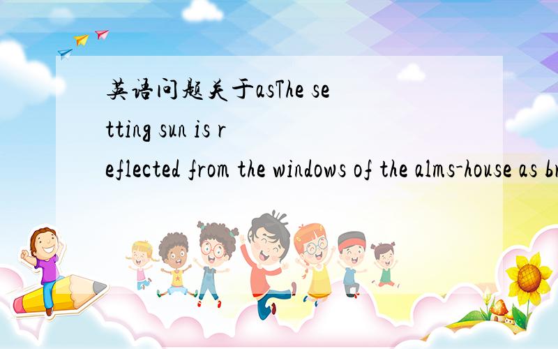 英语问题关于asThe setting sun is reflected from the windows of the alms-house as brightly as from the rich man's abode; the snow melts before its door as early in the spring 上面这句话最后一个as是什么意思啊 总觉得最后一个a