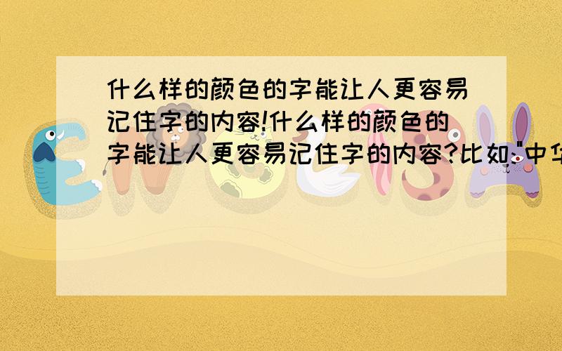 什么样的颜色的字能让人更容易记住字的内容!什么样的颜色的字能让人更容易记住字的内容?比如: