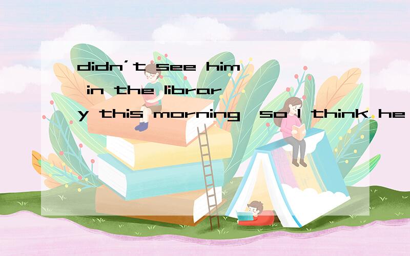 didn’t see him in the library this morning,so I think he must have gone to Paris y...didn’t see him in the library this morning,so I think he must have gone to Paris yesterday,____?A.must he?B.don’t C.didn’t he?D.must 请逐项说明!并分